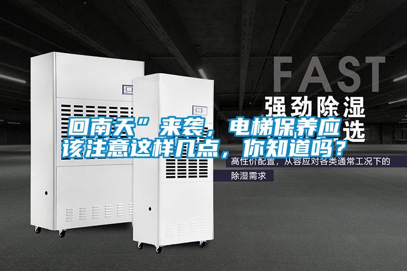 回南天”來襲，電梯保養(yǎng)應該注意這樣幾點，你知道嗎？