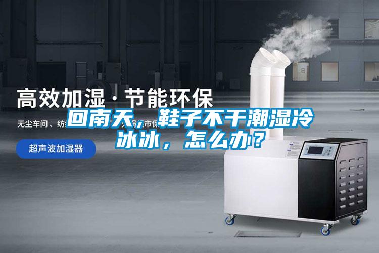 回南天，鞋子不干潮濕冷冰冰，怎么辦？