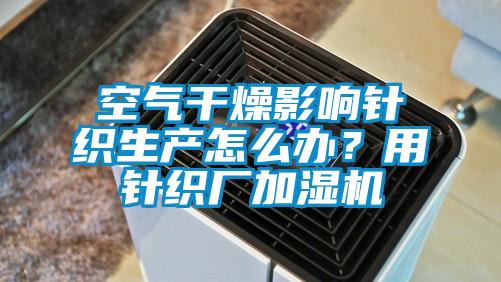 空氣干燥影響針織生產(chǎn)怎么辦？用針織廠加濕機