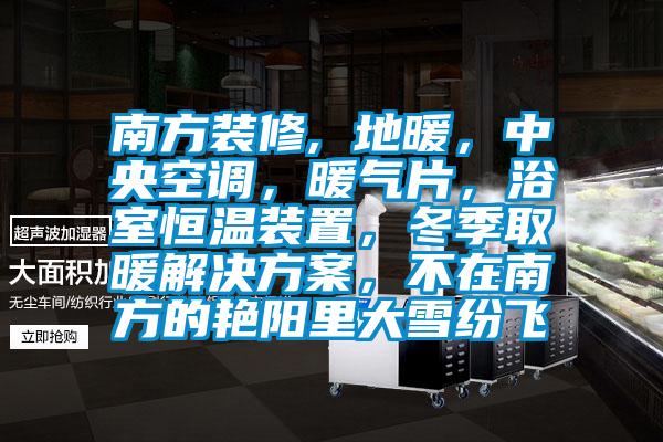南方裝修, 地暖，中央空調(diào)，暖氣片，浴室恒溫裝置，冬季取暖解決方案，不在南方的艷陽(yáng)里大雪紛飛
