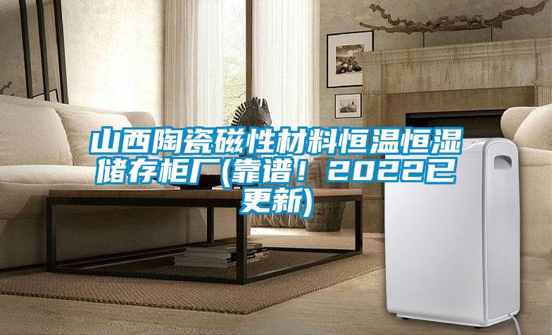 山西陶瓷磁性材料恒溫恒濕儲存柜廠(靠譜！2022已更新)