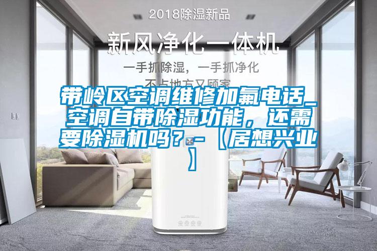 帶嶺區空調維修加氟電話_空調自帶除濕功能，還需要除濕機嗎？-【居想興業】