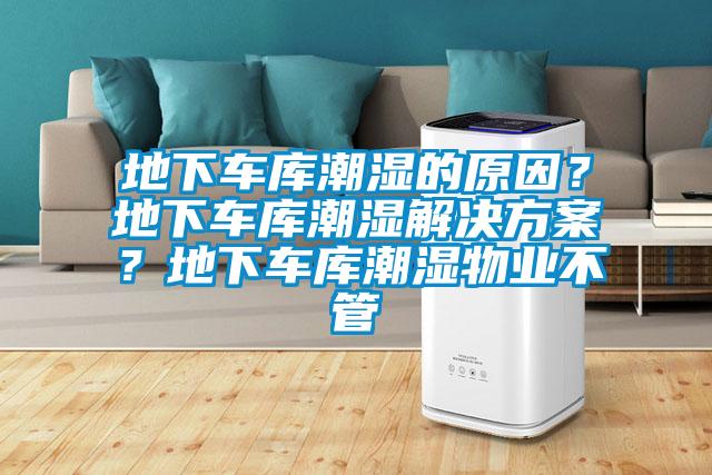 地下車庫潮濕的原因？地下車庫潮濕解決方案？地下車庫潮濕物業不管