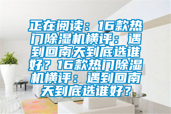 正在閱讀：16款熱門除濕機橫評：遇到回南天到底選誰好？16款熱門除濕機橫評：遇到回南天到底選誰好？