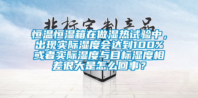 恒溫恒濕箱在做濕熱試驗中，出現(xiàn)實際濕度會達到100%或者實際濕度與目標(biāo)濕度相差很大是怎么回事？