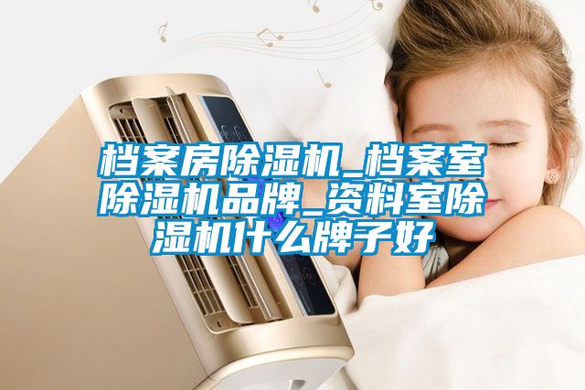 檔案房除濕機(jī)_檔案室除濕機(jī)品牌_資料室除濕機(jī)什么牌子好