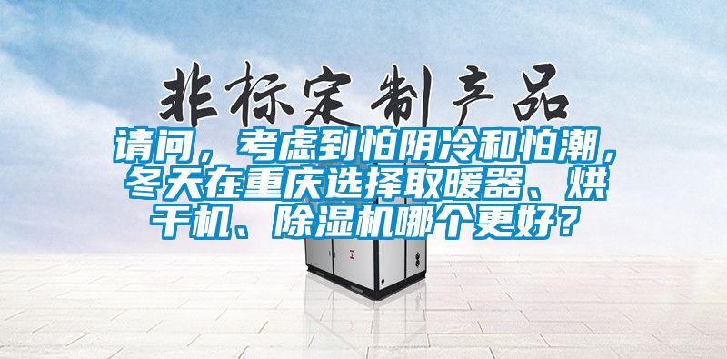 請(qǐng)問(wèn)，考慮到怕陰冷和怕潮，冬天在重慶選擇取暖器、烘干機(jī)、除濕機(jī)哪個(gè)更好？